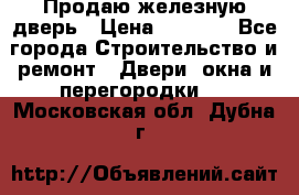 Продаю железную дверь › Цена ­ 5 000 - Все города Строительство и ремонт » Двери, окна и перегородки   . Московская обл.,Дубна г.